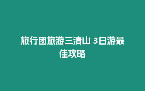 旅行團旅游三清山 3日游最佳攻略