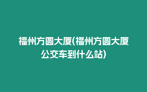 福州方圓大廈(福州方圓大廈公交車到什么站)