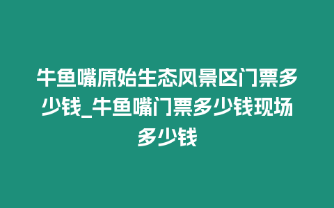 牛魚嘴原始生態風景區門票多少錢_牛魚嘴門票多少錢現場多少錢