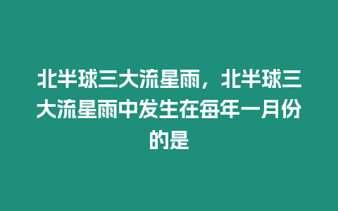 北半球三大流星雨，北半球三大流星雨中發生在每年一月份的是