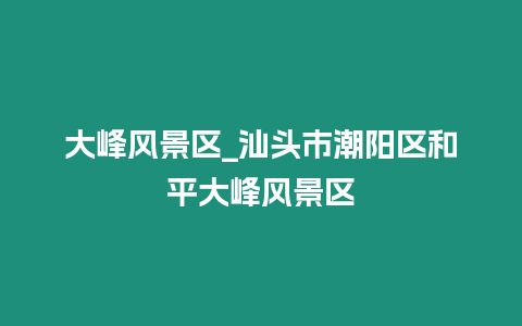 大峰風景區_汕頭市潮陽區和平大峰風景區