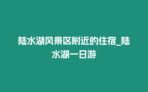 陸水湖風(fēng)景區(qū)附近的住宿_陸水湖一日游