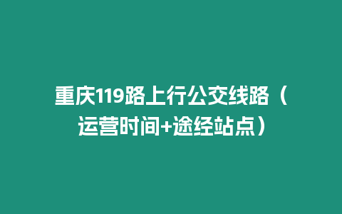 重慶119路上行公交線路（運(yùn)營(yíng)時(shí)間+途經(jīng)站點(diǎn)）