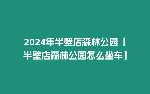 2024年半壁店森林公園【半壁店森林公園怎么坐車】