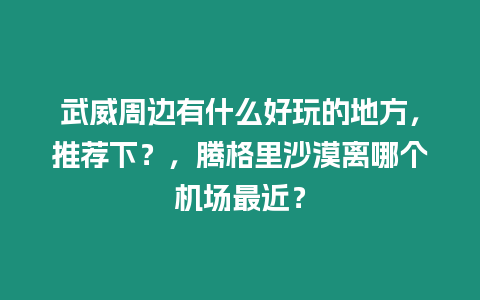 武威周邊有什么好玩的地方，推薦下？，騰格里沙漠離哪個機場最近？