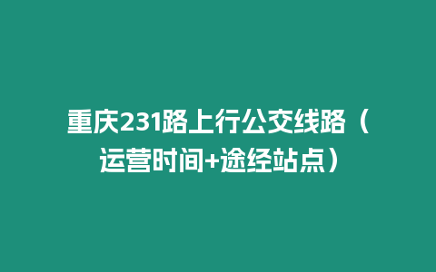 重慶231路上行公交線路（運營時間+途經站點）