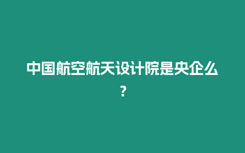 中國航空航天設計院是央企么？