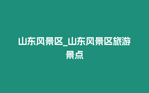 山東風景區(qū)_山東風景區(qū)旅游景點