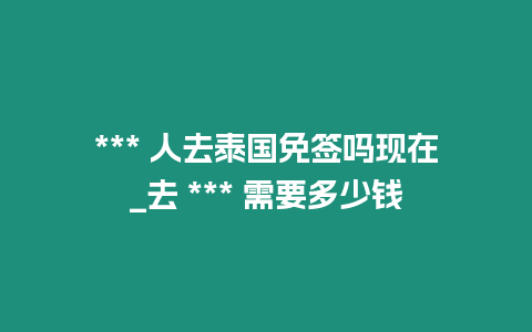 *** 人去泰國(guó)免簽嗎現(xiàn)在_去 *** 需要多少錢