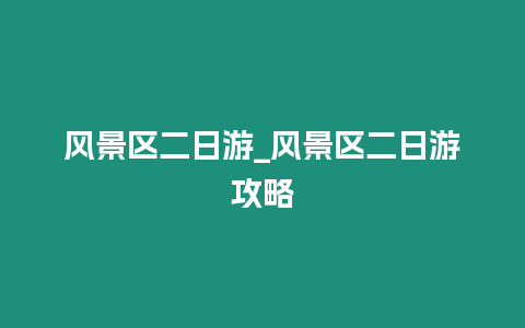 風(fēng)景區(qū)二日游_風(fēng)景區(qū)二日游攻略