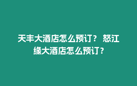 天豐大酒店怎么預訂？ 怒江緣大酒店怎么預訂？