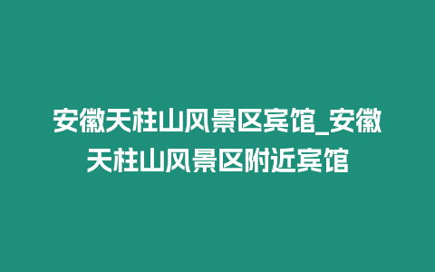 安徽天柱山風景區賓館_安徽天柱山風景區附近賓館