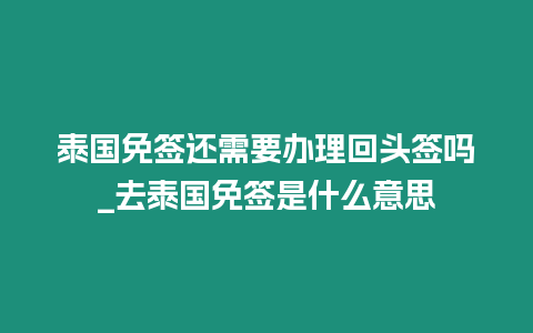 泰國免簽還需要辦理回頭簽嗎_去泰國免簽是什么意思