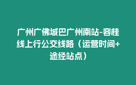 廣州廣佛城巴廣州南站-容桂線上行公交線路（運營時間+途經(jīng)站點）