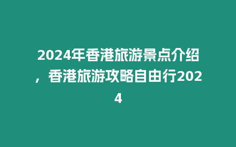 2024年香港旅游景點介紹，香港旅游攻略自由行2024