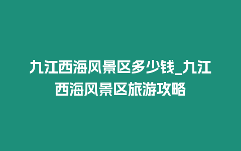 九江西海風景區多少錢_九江西海風景區旅游攻略