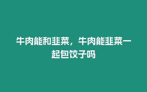 牛肉能和韭菜，牛肉能韭菜一起包餃子嗎