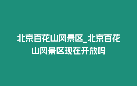 北京百花山風(fēng)景區(qū)_北京百花山風(fēng)景區(qū)現(xiàn)在開放嗎