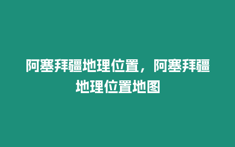 阿塞拜疆地理位置，阿塞拜疆地理位置地圖