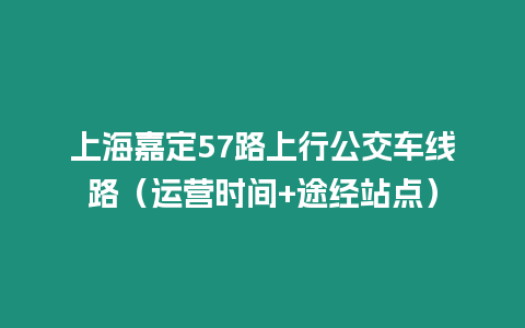 上海嘉定57路上行公交車線路（運營時間+途經站點）