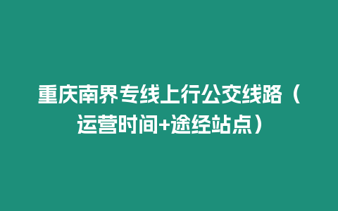 重慶南界專線上行公交線路（運(yùn)營時(shí)間+途經(jīng)站點(diǎn)）