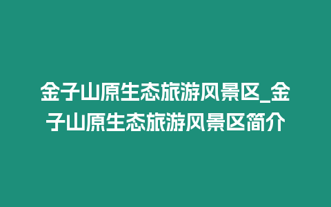 金子山原生態旅游風景區_金子山原生態旅游風景區簡介