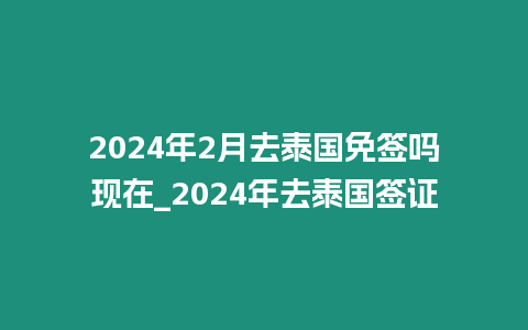 2024年2月去泰國免簽嗎現在_2024年去泰國簽證