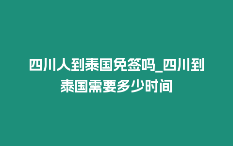 四川人到泰國免簽嗎_四川到泰國需要多少時間