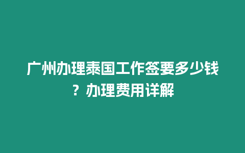 廣州辦理泰國工作簽要多少錢？辦理費用詳解