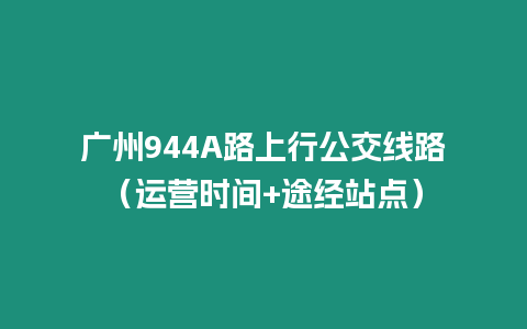 廣州944A路上行公交線路（運(yùn)營時間+途經(jīng)站點）