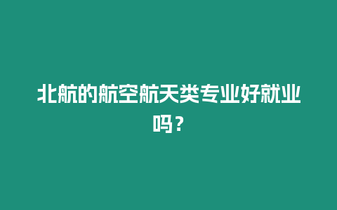 北航的航空航天類專業好就業嗎？