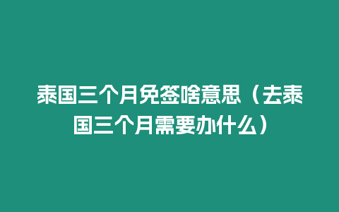 泰國三個月免簽啥意思（去泰國三個月需要辦什么）