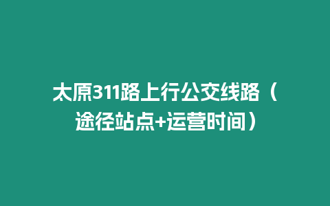 太原311路上行公交線路（途徑站點+運營時間）