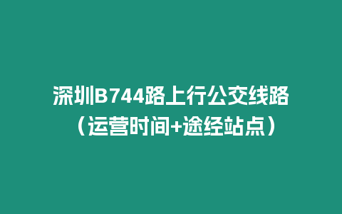 深圳B744路上行公交線路（運(yùn)營時(shí)間+途經(jīng)站點(diǎn)）