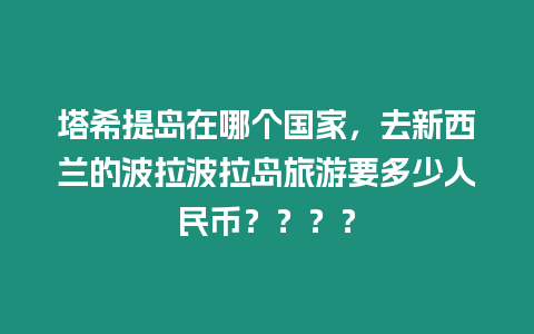 塔希提島在哪個國家，去新西蘭的波拉波拉島旅游要多少人民幣？？？？