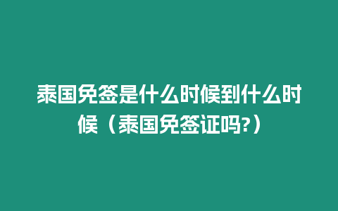 泰國免簽是什么時候到什么時候（泰國免簽證嗎?）