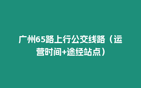 廣州65路上行公交線路（運營時間+途經站點）