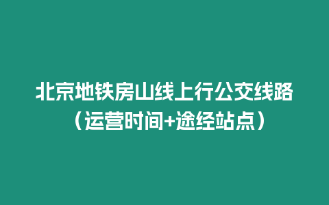 北京地鐵房山線上行公交線路（運(yùn)營(yíng)時(shí)間+途經(jīng)站點(diǎn)）