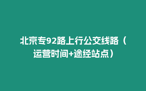 北京專92路上行公交線路（運營時間+途經站點）