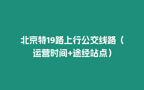 北京特19路上行公交線路（運營時間+途經站點）