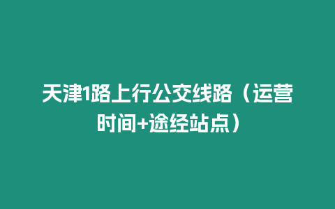 天津1路上行公交線路（運營時間+途經站點）