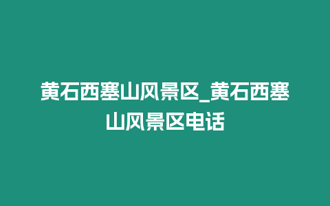 黃石西塞山風景區_黃石西塞山風景區電話