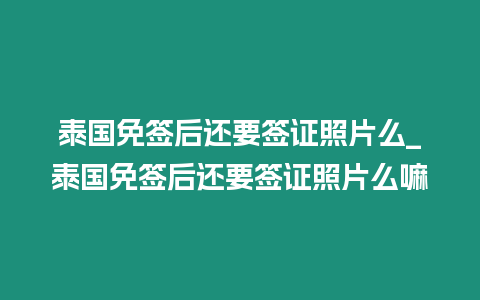 泰國免簽后還要簽證照片么_泰國免簽后還要簽證照片么嘛