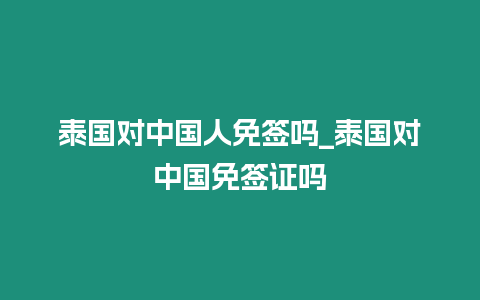 泰國對中國人免簽嗎_泰國對中國免簽證嗎