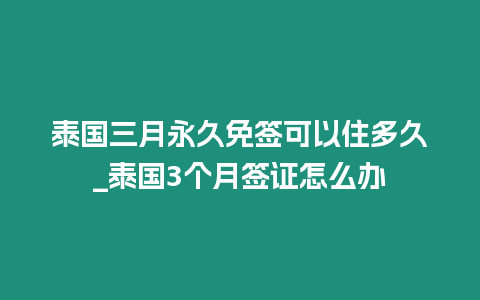 泰國三月永久免簽可以住多久_泰國3個月簽證怎么辦