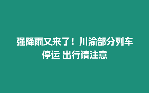 強(qiáng)降雨又來了！川渝部分列車停運(yùn) 出行請注意