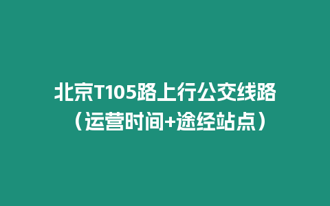 北京T105路上行公交線路（運營時間+途經(jīng)站點）