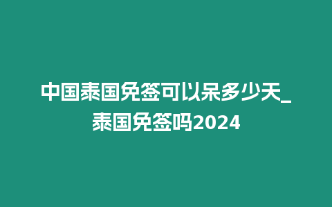 中國泰國免簽可以呆多少天_泰國免簽嗎2024