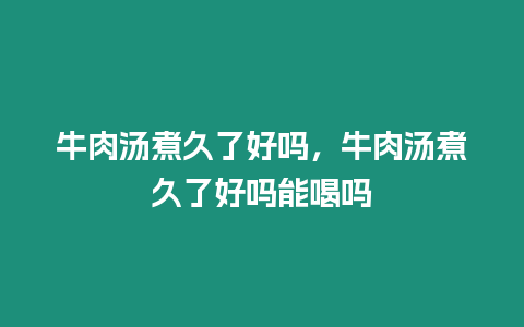 牛肉湯煮久了好嗎，牛肉湯煮久了好嗎能喝嗎