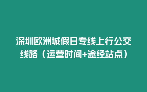 深圳歐洲城假日專線上行公交線路（運營時間+途經(jīng)站點）